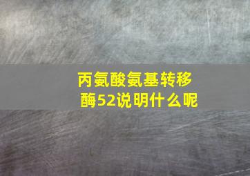 丙氨酸氨基转移酶52说明什么呢