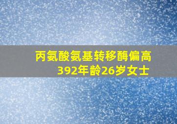 丙氨酸氨基转移酶偏高392年龄26岁女士