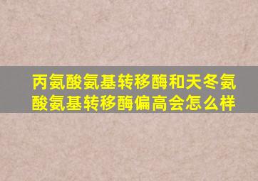 丙氨酸氨基转移酶和天冬氨酸氨基转移酶偏高会怎么样