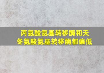 丙氨酸氨基转移酶和天冬氨酸氨基转移酶都偏低