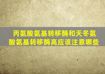 丙氨酸氨基转移酶和天冬氨酸氨基转移酶高应该注意哪些