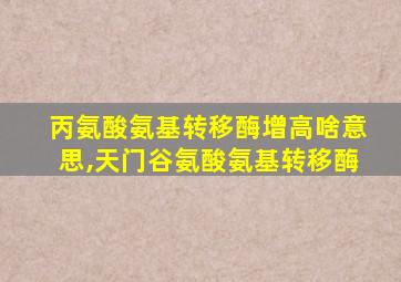 丙氨酸氨基转移酶增高啥意思,天门谷氨酸氨基转移酶