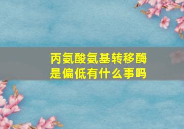 丙氨酸氨基转移酶是偏低有什么事吗