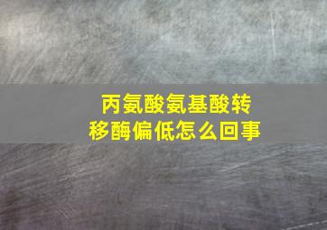 丙氨酸氨基酸转移酶偏低怎么回事