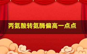 丙氨酸转氨酶偏高一点点