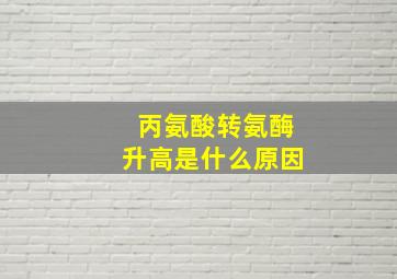 丙氨酸转氨酶升高是什么原因