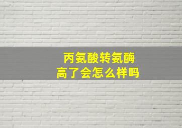 丙氨酸转氨酶高了会怎么样吗