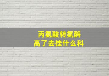 丙氨酸转氨酶高了去挂什么科