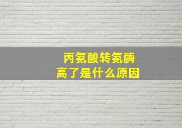 丙氨酸转氨酶高了是什么原因