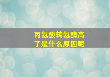 丙氨酸转氨酶高了是什么原因呢