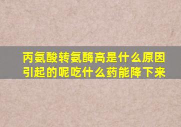 丙氨酸转氨酶高是什么原因引起的呢吃什么药能降下来