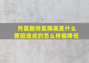 丙氨酸转氨酶高是什么原因造成的怎么样能降低