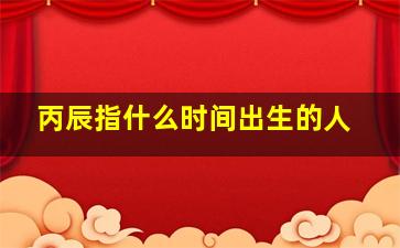 丙辰指什么时间出生的人