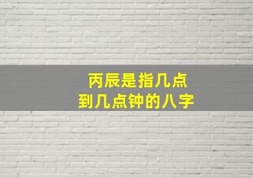 丙辰是指几点到几点钟的八字