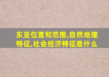 东亚位置和范围,自然地理特征,社会经济特征是什么