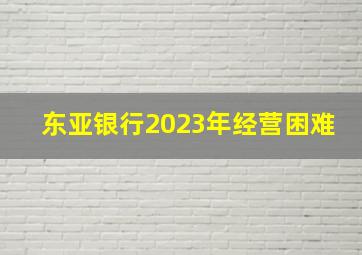 东亚银行2023年经营困难