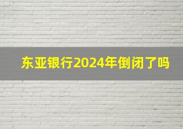 东亚银行2024年倒闭了吗