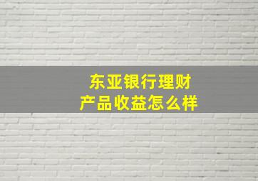 东亚银行理财产品收益怎么样