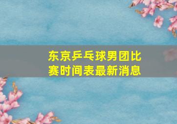 东京乒乓球男团比赛时间表最新消息