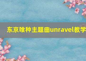 东京喰种主题曲unravel教学