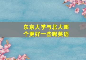 东京大学与北大哪个更好一些呢英语