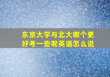 东京大学与北大哪个更好考一些呢英语怎么说