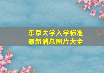 东京大学入学标准最新消息图片大全