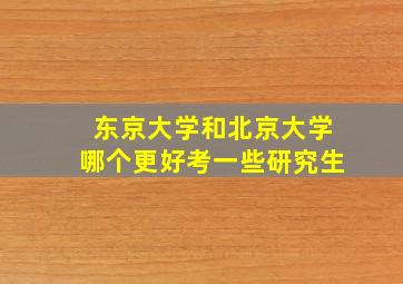 东京大学和北京大学哪个更好考一些研究生