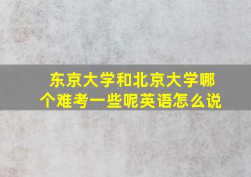 东京大学和北京大学哪个难考一些呢英语怎么说