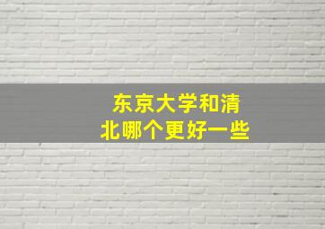 东京大学和清北哪个更好一些