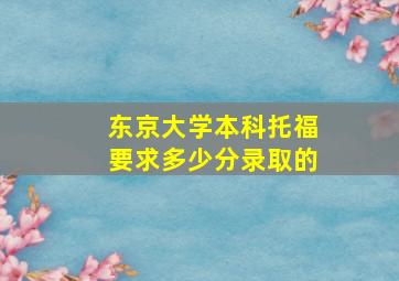 东京大学本科托福要求多少分录取的