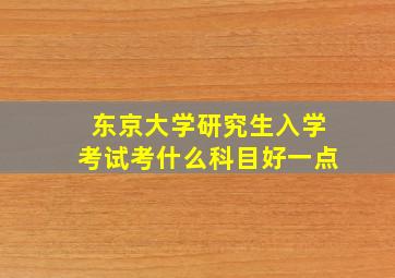 东京大学研究生入学考试考什么科目好一点