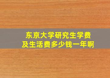 东京大学研究生学费及生活费多少钱一年啊