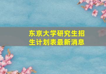 东京大学研究生招生计划表最新消息