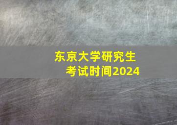 东京大学研究生考试时间2024