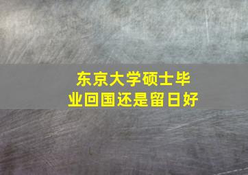 东京大学硕士毕业回国还是留日好