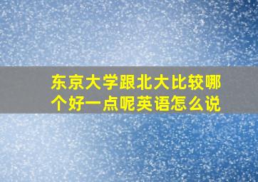 东京大学跟北大比较哪个好一点呢英语怎么说