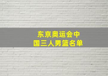 东京奥运会中国三人男篮名单