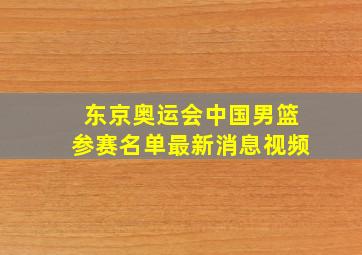 东京奥运会中国男篮参赛名单最新消息视频