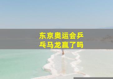 东京奥运会乒乓马龙赢了吗