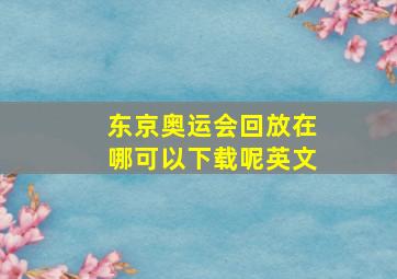 东京奥运会回放在哪可以下载呢英文