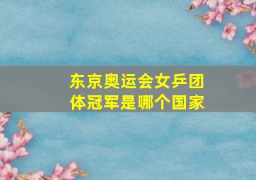 东京奥运会女乒团体冠军是哪个国家