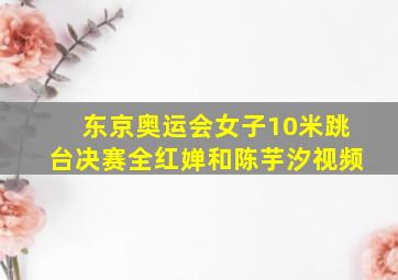 东京奥运会女子10米跳台决赛全红婵和陈芋汐视频