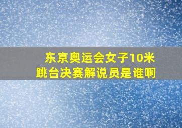 东京奥运会女子10米跳台决赛解说员是谁啊