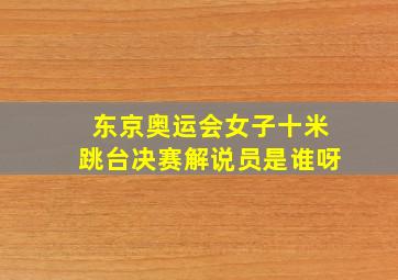 东京奥运会女子十米跳台决赛解说员是谁呀