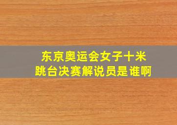 东京奥运会女子十米跳台决赛解说员是谁啊