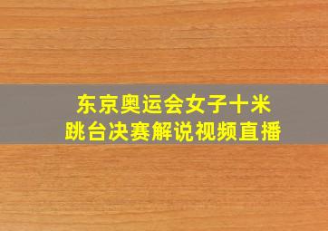 东京奥运会女子十米跳台决赛解说视频直播