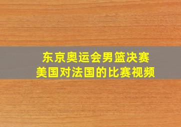 东京奥运会男篮决赛美国对法国的比赛视频