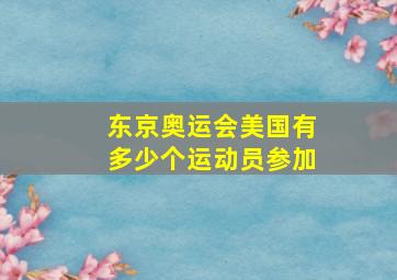 东京奥运会美国有多少个运动员参加