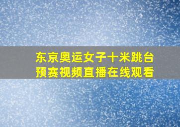 东京奥运女子十米跳台预赛视频直播在线观看